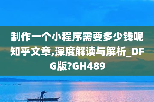 制作一个小程序需要多少钱呢知乎文章,深度解读与解析_DFG版?GH489