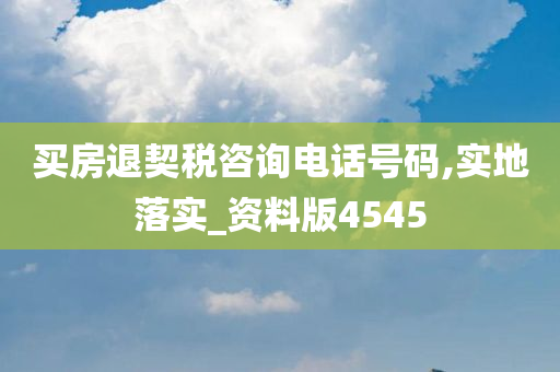 买房退契税咨询电话号码,实地落实_资料版4545