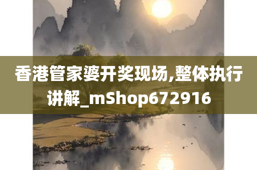 香港管家婆开奖现场,整体执行讲解_mShop672916