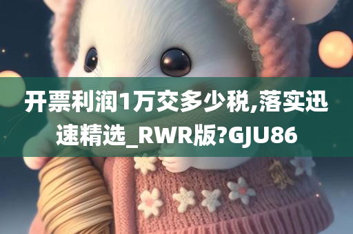 开票利润1万交多少税,落实迅速精选_RWR版?GJU86