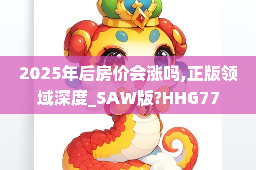 2025年后房价会涨吗,正版领域深度_SAW版?HHG77