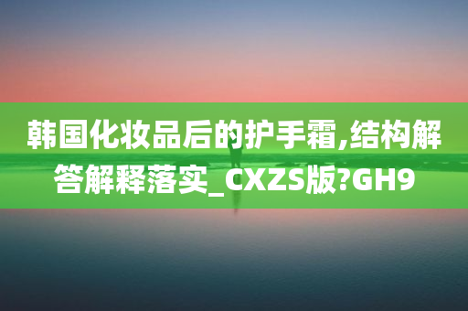 韩国化妆品后的护手霜,结构解答解释落实_CXZS版?GH9