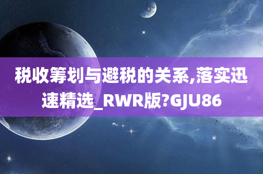 税收筹划与避税的关系,落实迅速精选_RWR版?GJU86