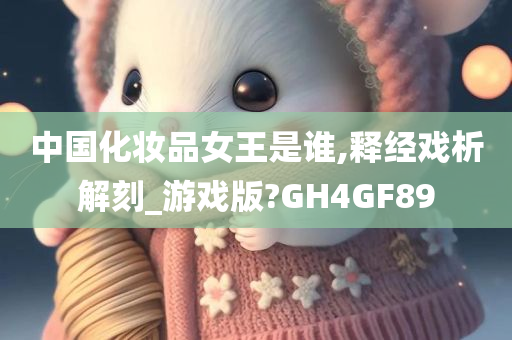 中国化妆品女王是谁,释经戏析解刻_游戏版?GH4GF89