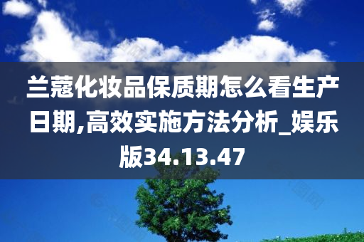 兰蔻化妆品保质期怎么看生产日期,高效实施方法分析_娱乐版34.13.47