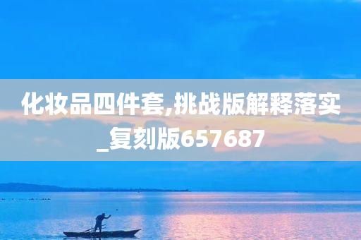 化妆品四件套,挑战版解释落实_复刻版657687