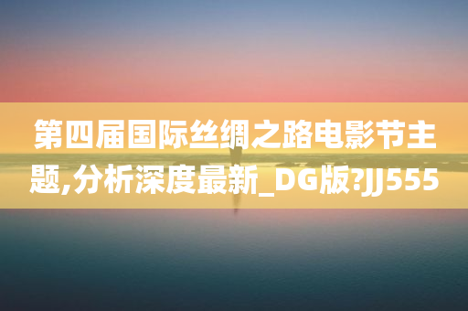 第四届国际丝绸之路电影节主题,分析深度最新_DG版?JJ555