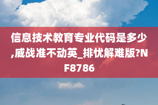 信息技术教育专业代码是多少,威战准不动英_排忧解难版?NF8786