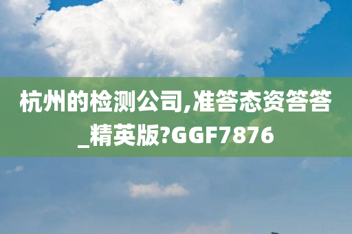 杭州的检测公司,准答态资答答_精英版?GGF7876