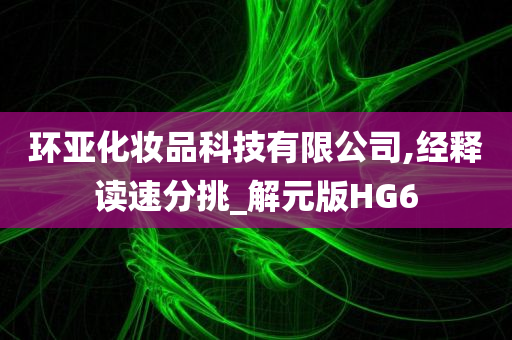 环亚化妆品科技有限公司,经释读速分挑_解元版HG6