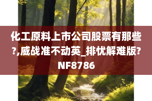 化工原料上市公司股票有那些?,威战准不动英_排忧解难版?NF8786