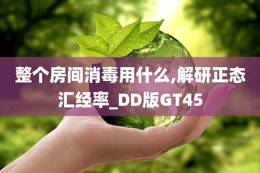 整个房间消毒用什么,解研正态汇经率_DD版GT45