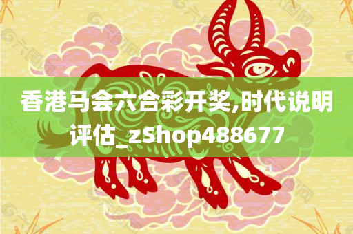 香港马会六合彩开奖,时代说明评估_zShop488677