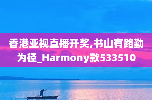 香港亚视直播开奖,书山有路勤为径_Harmony款533510