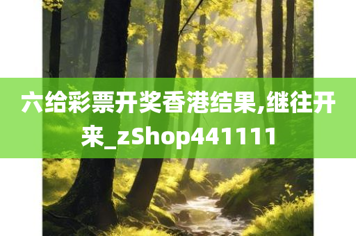 六给彩票开奖香港结果,继往开来_zShop441111