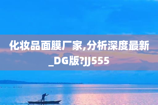 化妆品面膜厂家,分析深度最新_DG版?JJ555