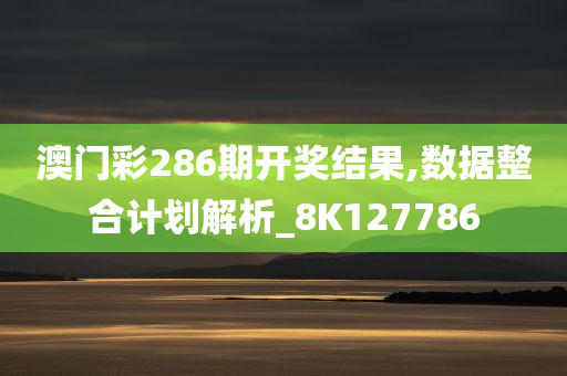 澳门彩286期开奖结果,数据整合计划解析_8K127786