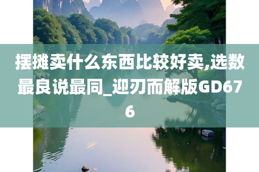 摆摊卖什么东西比较好卖,选数最良说最同_迎刃而解版GD676