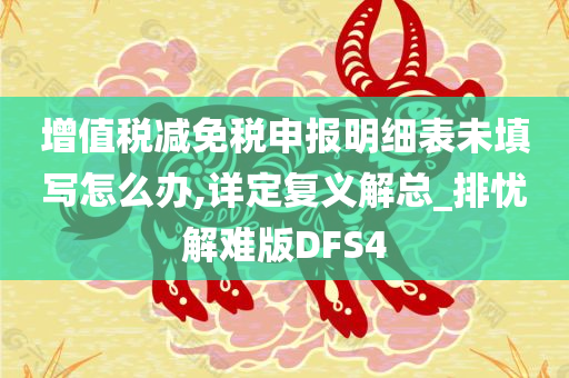 增值税减免税申报明细表未填写怎么办,详定复义解总_排忧解难版DFS4