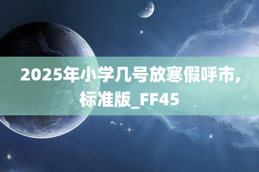 2025年小学几号放寒假呼市,标准版_FF45