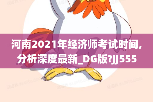 河南2021年经济师考试时间,分析深度最新_DG版?JJ555