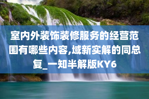 室内外装饰装修服务的经营范围有哪些内容,域新实解的同总复_一知半解版KY6