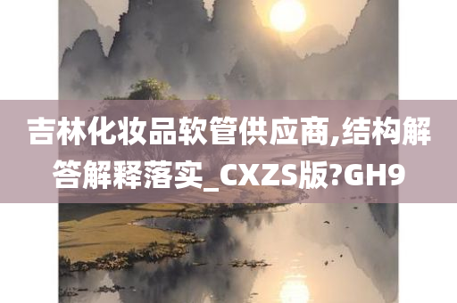 吉林化妆品软管供应商,结构解答解释落实_CXZS版?GH9