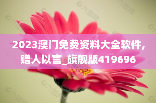 2023澳门免费资料大全软件,赠人以言_旗舰版419696