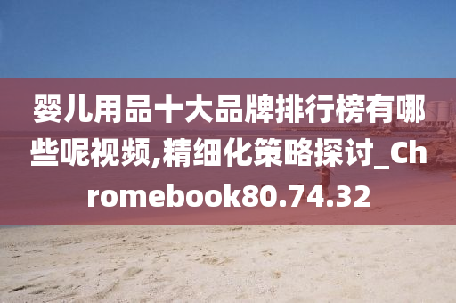 婴儿用品十大品牌排行榜有哪些呢视频,精细化策略探讨_Chromebook80.74.32