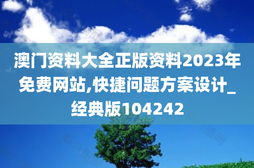 澳门资料大全正版资料2023年免费网站,快捷问题方案设计_经典版104242