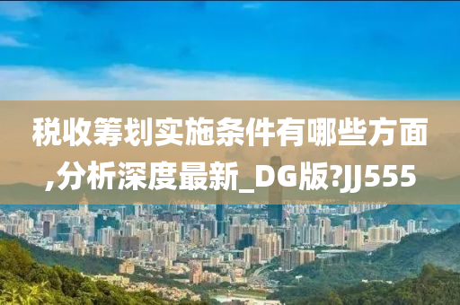 税收筹划实施条件有哪些方面,分析深度最新_DG版?JJ555