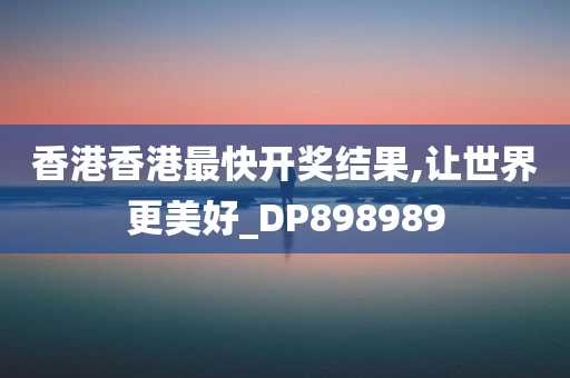 香港香港最快开奖结果,让世界更美好_DP898989