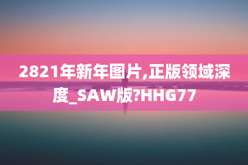 2821年新年图片,正版领域深度_SAW版?HHG77