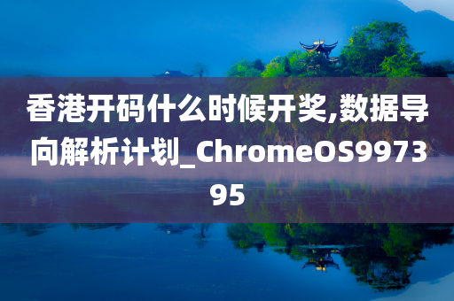 香港开码什么时候开奖,数据导向解析计划_ChromeOS997395