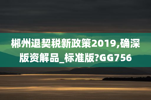 郴州退契税新政策2019,确深版资解品_标准版?GG756