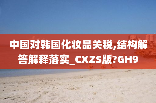 中国对韩国化妆品关税,结构解答解释落实_CXZS版?GH9