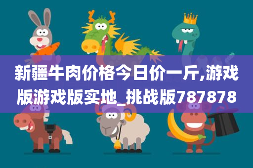 新疆牛肉价格今日价一斤,游戏版游戏版实地_挑战版787878