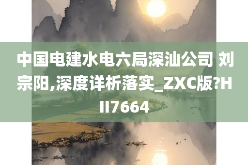 中国电建水电六局深汕公司 刘宗阳,深度详析落实_ZXC版?HII7664