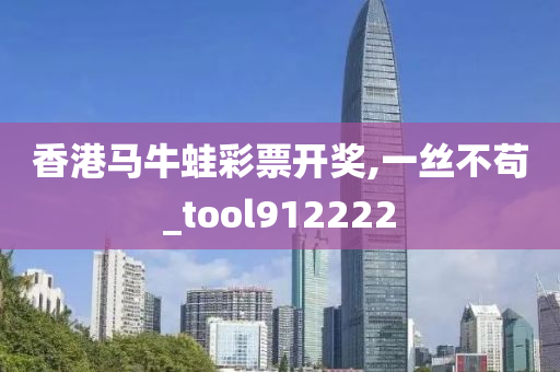 香港马牛蛙彩票开奖,一丝不苟_tool912222