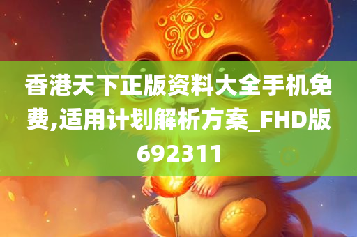 香港天下正版资料大全手机免费,适用计划解析方案_FHD版692311