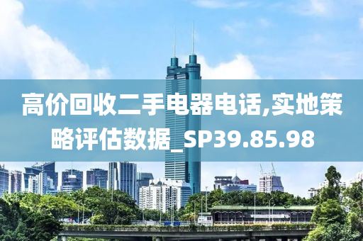 高价回收二手电器电话,实地策略评估数据_SP39.85.98