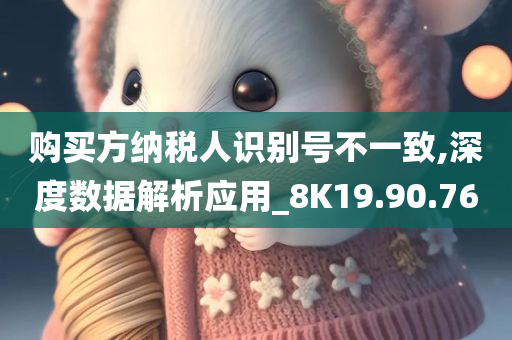 购买方纳税人识别号不一致,深度数据解析应用_8K19.90.76