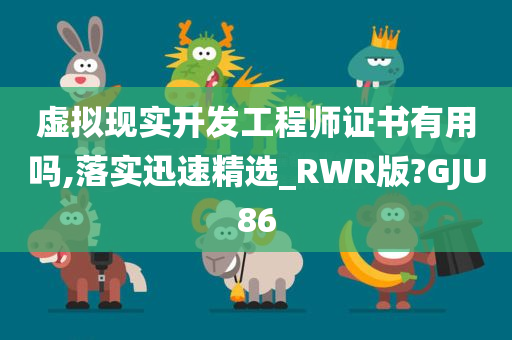 虚拟现实开发工程师证书有用吗,落实迅速精选_RWR版?GJU86