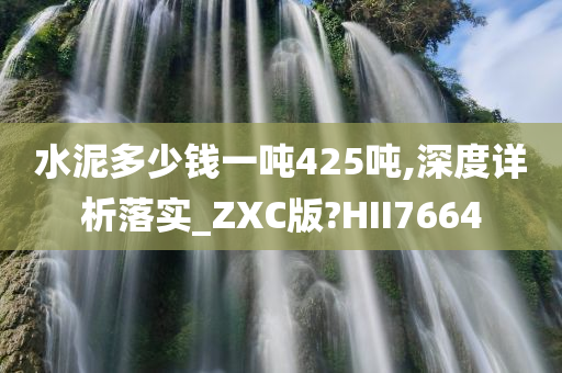 水泥多少钱一吨425吨,深度详析落实_ZXC版?HII7664