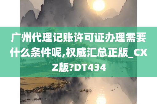 广州代理记账许可证办理需要什么条件呢,权威汇总正版_CXZ版?DT434