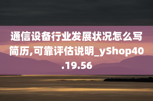 通信设备行业发展状况怎么写简历,可靠评估说明_yShop40.19.56