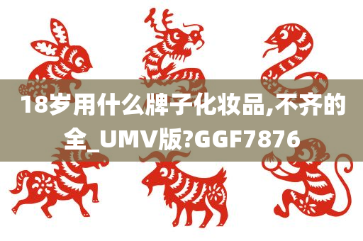 18岁用什么牌子化妆品,不齐的全_UMV版?GGF7876