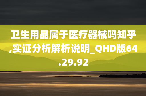 卫生用品属于医疗器械吗知乎,实证分析解析说明_QHD版64.29.92