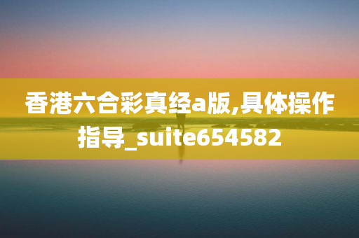 香港六合彩真经a版,具体操作指导_suite654582