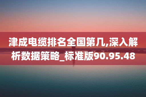 津成电缆排名全国第几,深入解析数据策略_标准版90.95.48